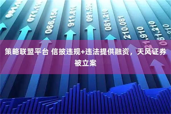 策略联盟平台 信披违规+违法提供融资，天风证券被立案