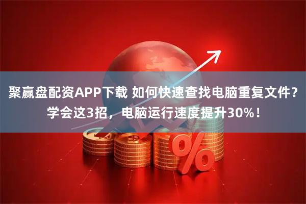 聚赢盘配资APP下载 如何快速查找电脑重复文件？学会这3招，电脑运行速度提升30%！