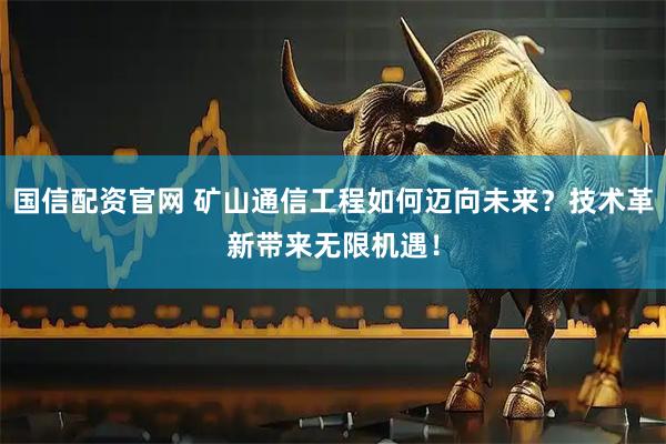 国信配资官网 矿山通信工程如何迈向未来？技术革新带来无限机遇！