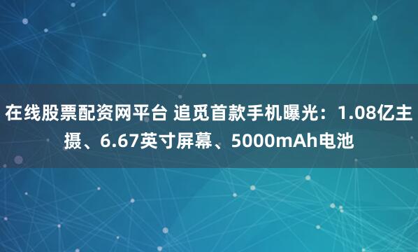 在线股票配资网平台 追觅首款手机曝光：1.08亿主摄、6.67英寸屏幕、5000mAh电池