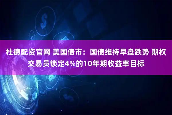 杜德配资官网 美国债市：国债维持早盘跌势 期权交易员锁定4%的10年期收益率目标
