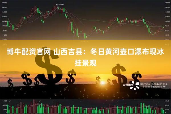 博牛配资官网 山西吉县：冬日黄河壶口瀑布现冰挂景观