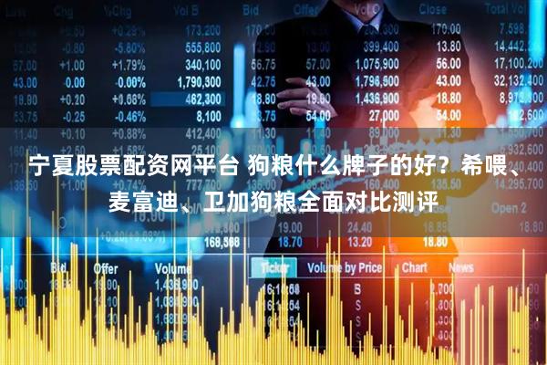 宁夏股票配资网平台 狗粮什么牌子的好？希喂、麦富迪、卫加狗粮全面对比测评