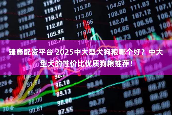 臻鑫配资平台 2025中大型犬狗粮哪个好？中大型犬的性价比优质狗粮推荐！