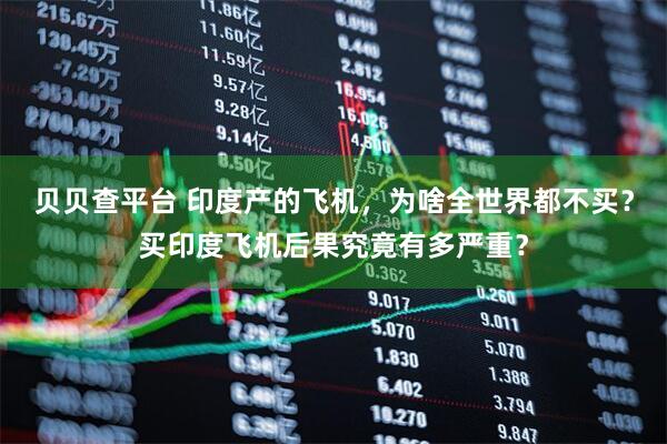 贝贝查平台 印度产的飞机，为啥全世界都不买？买印度飞机后果究竟有多严重？