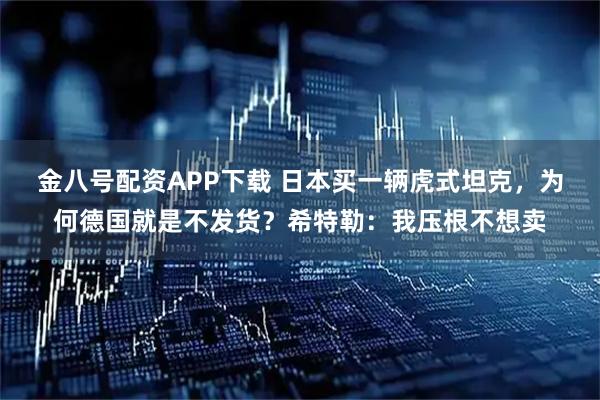 金八号配资APP下载 日本买一辆虎式坦克，为何德国就是不发货？希特勒：我压根不想卖