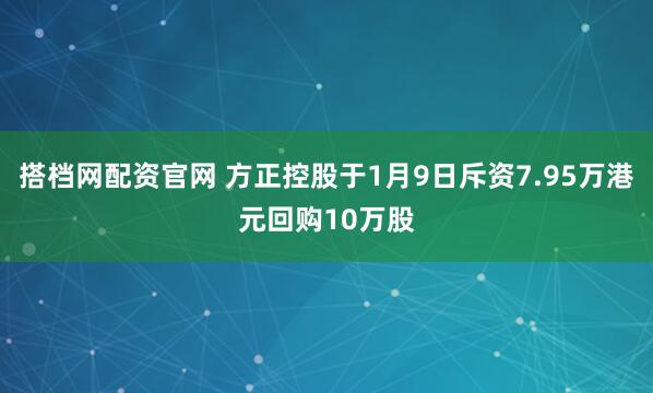 搭档网配资官网 方正控股于1月9日斥资7.95万港元回购10万股