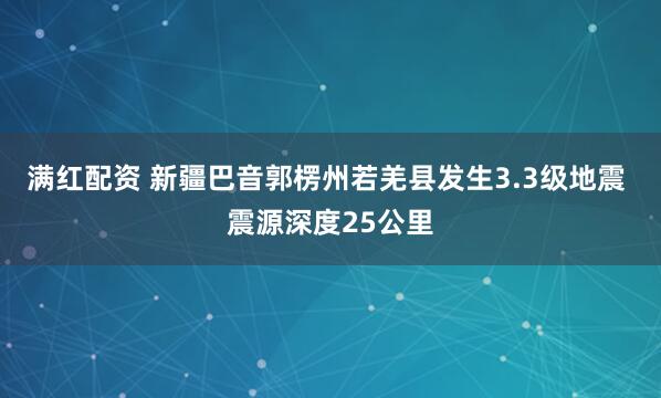 满红配资 新疆巴音郭楞州若羌县发生3.3级地震 震源深度25公里