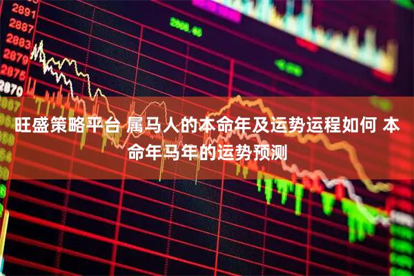 旺盛策略平台 属马人的本命年及运势运程如何 本命年马年的运势预测