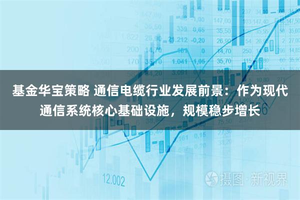 基金华宝策略 通信电缆行业发展前景：作为现代通信系统核心基础设施，规模稳步增长