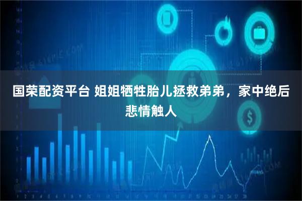 国荣配资平台 姐姐牺牲胎儿拯救弟弟，家中绝后悲情触人
