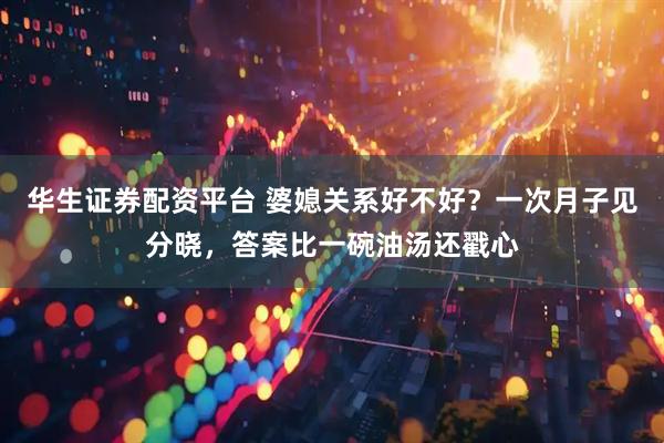 华生证券配资平台 婆媳关系好不好？一次月子见分晓，答案比一碗油汤还戳心