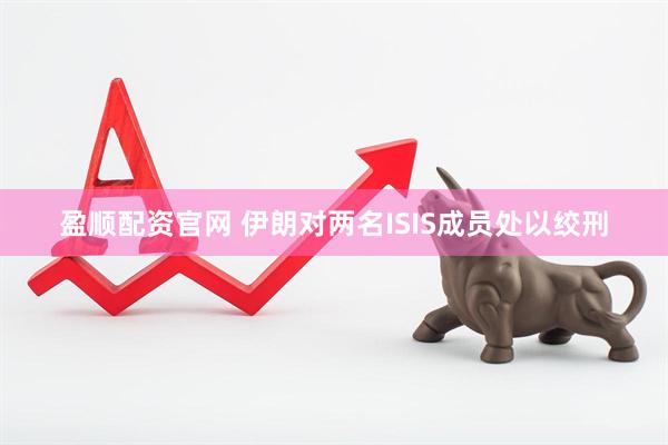 盈顺配资官网 伊朗对两名ISIS成员处以绞刑