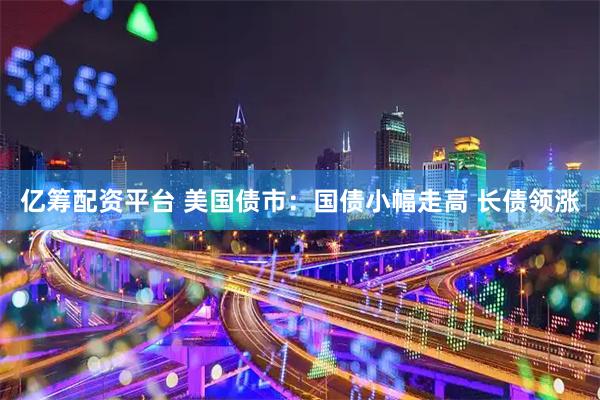 亿筹配资平台 美国债市：国债小幅走高 长债领涨
