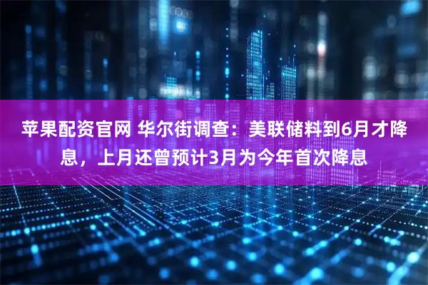 苹果配资官网 华尔街调查：美联储料到6月才降息，上月还曾预计3月为今年首次降息