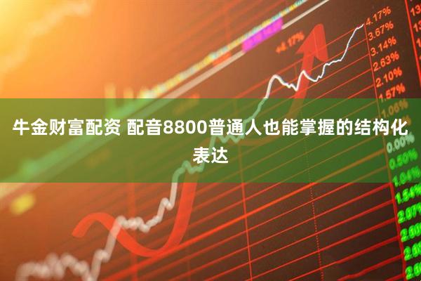 牛金财富配资 配音8800普通人也能掌握的结构化表达