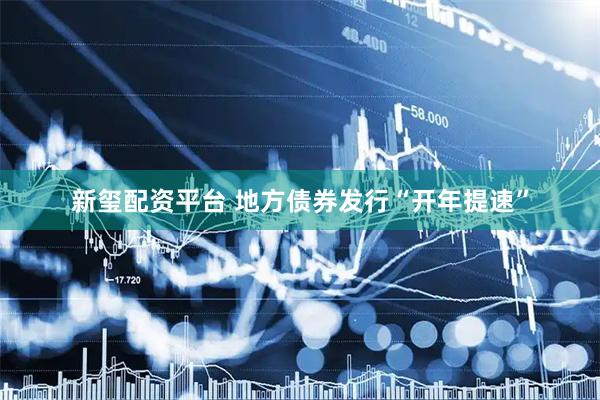 新玺配资平台 地方债券发行“开年提速”