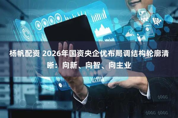 杨帆配资 2026年国资央企优布局调结构轮廓清晰：向新、向智、向主业
