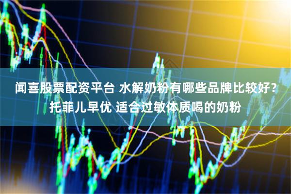 闻喜股票配资平台 水解奶粉有哪些品牌比较好？托菲儿早优 适合过敏体质喝的奶粉