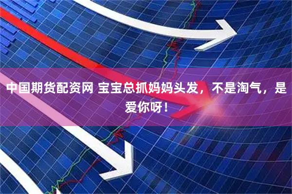 中国期货配资网 宝宝总抓妈妈头发，不是淘气，是爱你呀！