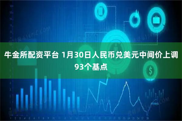 牛金所配资平台 1月30日人民币兑美元中间价上调93个基点