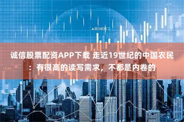 诚信股票配资APP下载 走近19世纪的中国农民：有很高的读写需求，不都是内卷的