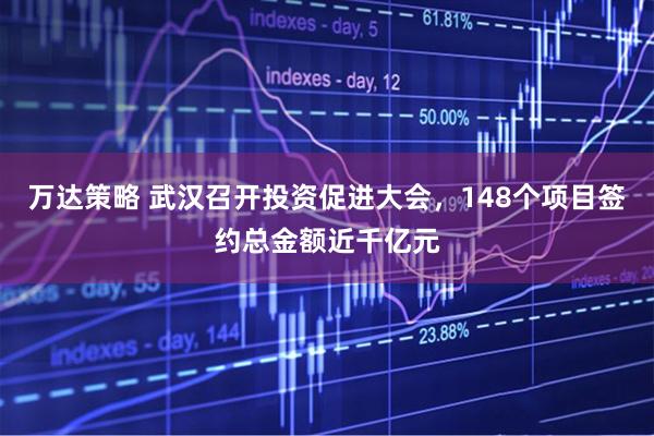 万达策略 武汉召开投资促进大会，148个项目签约总金额近千亿元
