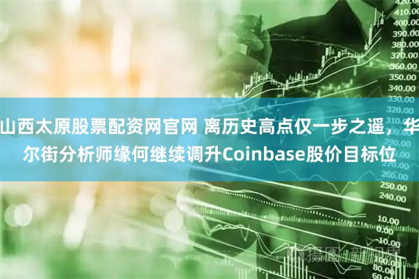 山西太原股票配资网官网 离历史高点仅一步之遥，华尔街分析师缘何继续调升Coinbase股价目标位