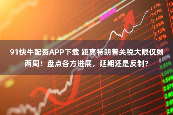 91快牛配资APP下载 距离特朗普关税大限仅剩两周！盘点各方进展，延期还是反制？