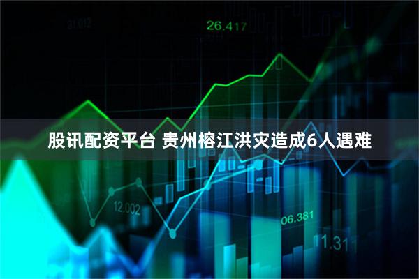 股讯配资平台 贵州榕江洪灾造成6人遇难