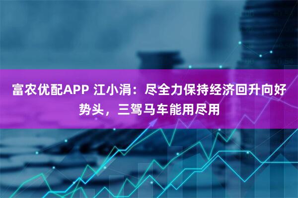 富农优配APP 江小涓：尽全力保持经济回升向好势头，三驾马车能用尽用