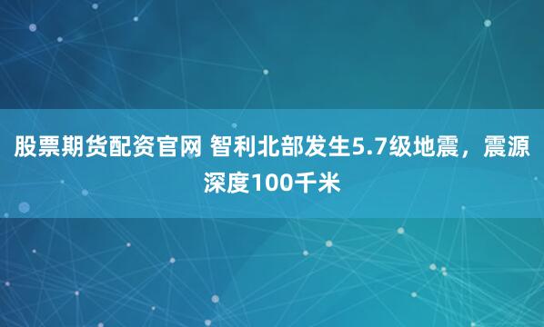 股票期货配资官网 智利北部发生5.7级地震，震源深度100千米