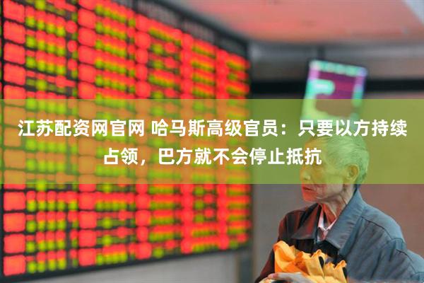 江苏配资网官网 哈马斯高级官员：只要以方持续占领，巴方就不会停止抵抗