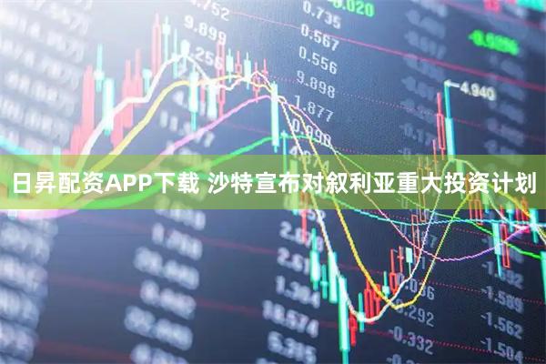 日昇配资APP下载 沙特宣布对叙利亚重大投资计划