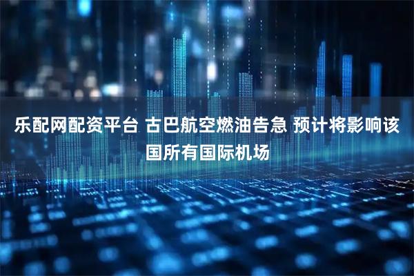 乐配网配资平台 古巴航空燃油告急 预计将影响该国所有国际机场
