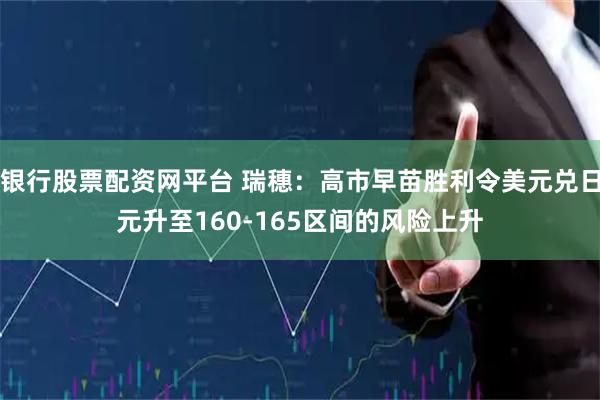 银行股票配资网平台 瑞穗：高市早苗胜利令美元兑日元升至160-165区间的风险上升