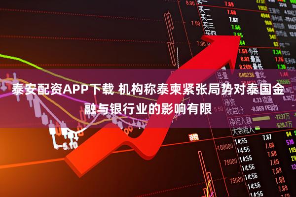 泰安配资APP下载 机构称泰柬紧张局势对泰国金融与银行业的影响有限