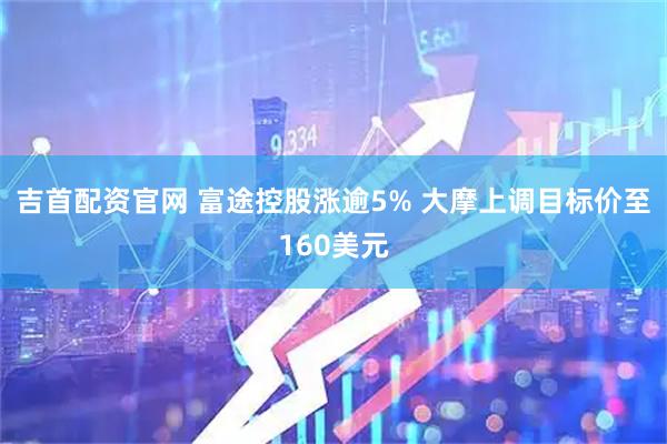 吉首配资官网 富途控股涨逾5% 大摩上调目标价至160美元