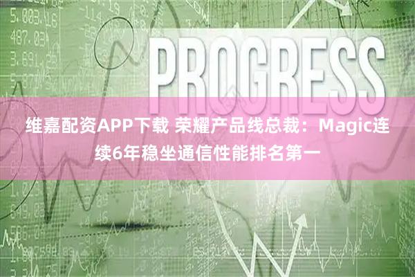 维嘉配资APP下载 荣耀产品线总裁：Magic连续6年稳坐通信性能排名第一