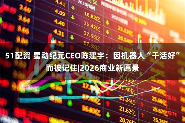 51配资 星动纪元CEO陈建宇：因机器人“干活好”而被记住|2026商业新愿景