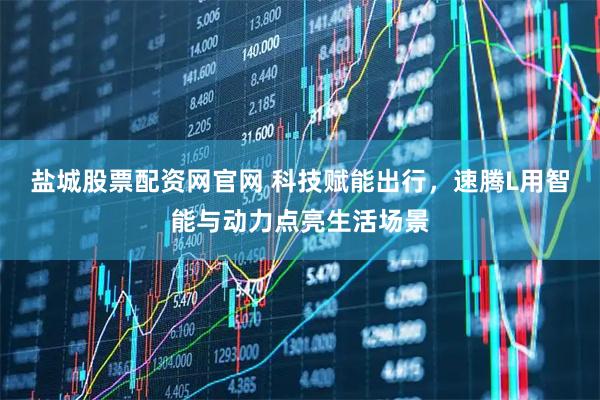 盐城股票配资网官网 科技赋能出行，速腾L用智能与动力点亮生活场景