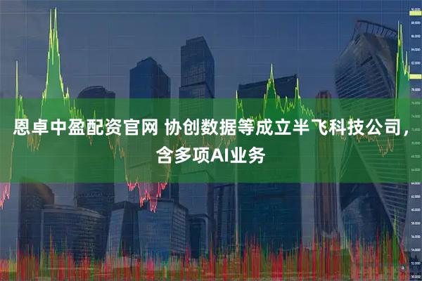 恩卓中盈配资官网 协创数据等成立半飞科技公司，含多项AI业务