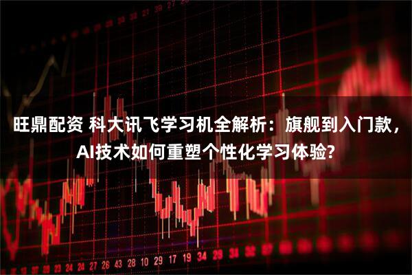 旺鼎配资 科大讯飞学习机全解析：旗舰到入门款，AI技术如何重塑个性化学习体验?