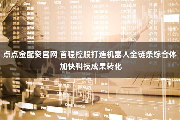 点点金配资官网 首程控股打造机器人全链条综合体 加快科技成果转化