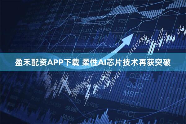 盈禾配资APP下载 柔性AI芯片技术再获突破