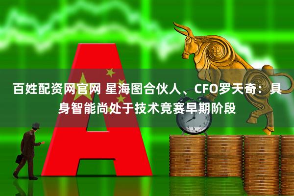 百姓配资网官网 星海图合伙人、CFO罗天奇：具身智能尚处于技术竞赛早期阶段