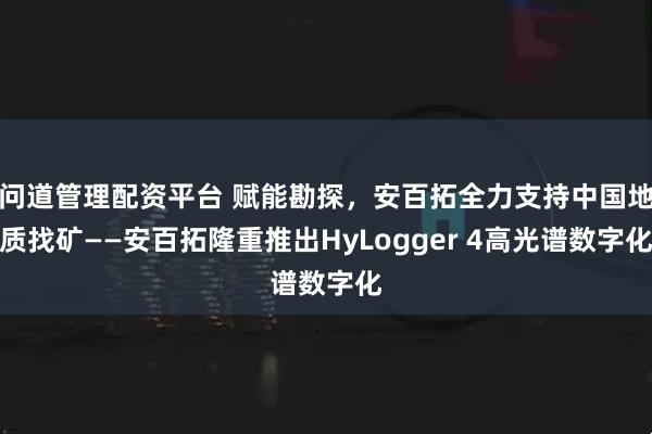 问道管理配资平台 赋能勘探，安百拓全力支持中国地质找矿——安百拓隆重推出HyLogger 4高光谱数字化