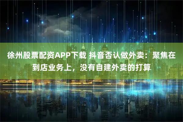 徐州股票配资APP下载 抖音否认做外卖：聚焦在到店业务上，没有自建外卖的打算