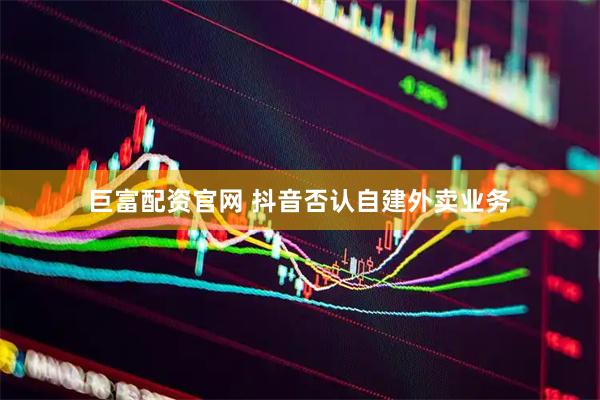 巨富配资官网 抖音否认自建外卖业务