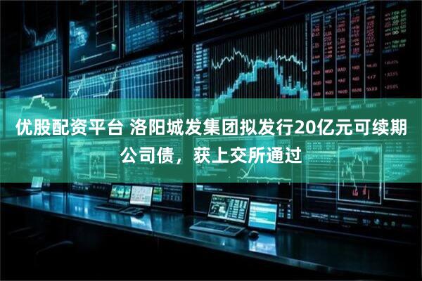 优股配资平台 洛阳城发集团拟发行20亿元可续期公司债，获上交所通过